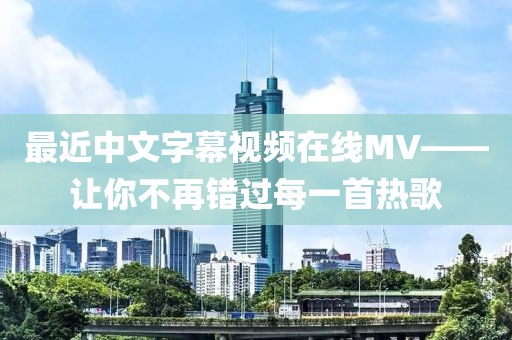 最近中文字幕视频在线MV——让你不再错过每一首热歌