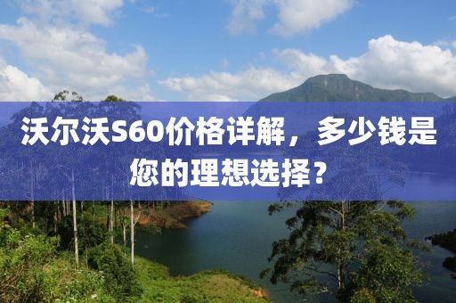 沃尔沃S60价格详解，多少钱是您的理想选择？