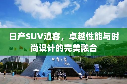 日产SUV逍客，卓越性能与时尚设计的完美融合