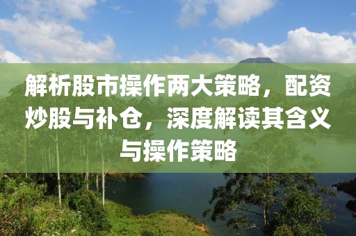 解析股市操作两大策略，配资炒股与补仓，深度解读其含义与操作策略