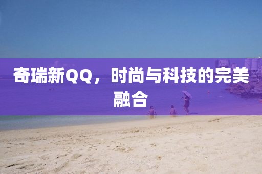 奇瑞新QQ，时尚与科技的完美融合