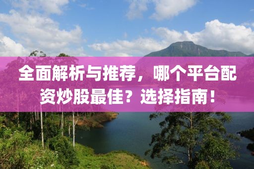 全面解析与推荐，哪个平台配资炒股最佳？选择指南！