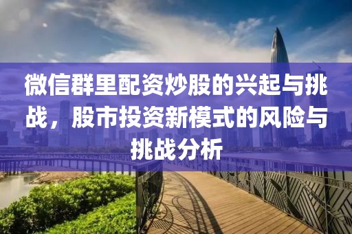 微信群里配资炒股的兴起与挑战，股市投资新模式的风险与挑战分析