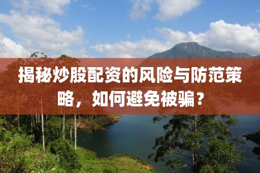 揭秘炒股配资的风险与防范策略，如何避免被骗？