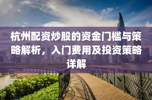 杭州配资炒股的资金门槛与策略解析，入门费用及投资策略详解