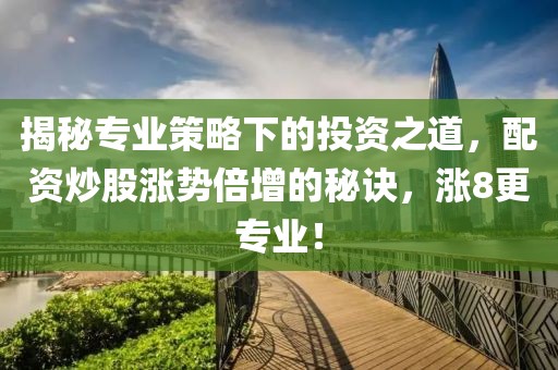 揭秘专业策略下的投资之道，配资炒股涨势倍增的秘诀，涨8更专业！