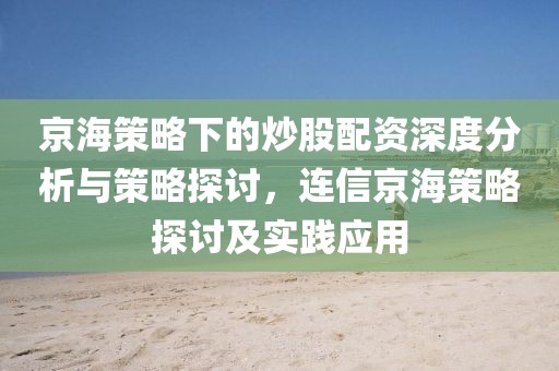 京海策略下的炒股配资深度分析与策略探讨，连信京海策略探讨及实践应用