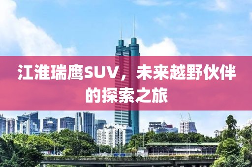 江淮瑞鹰SUV，未来越野伙伴的探索之旅