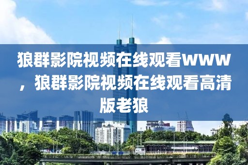 狼群影院视频在线观看WWW，狼群影院视频在线观看高清版老狼