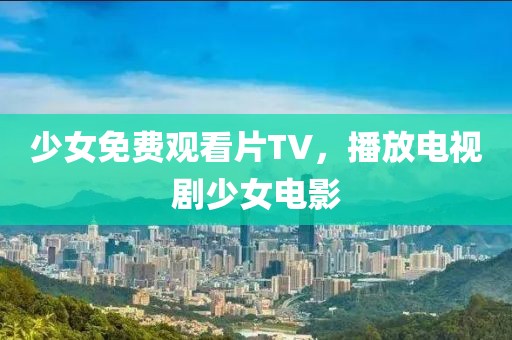 少女免费观看片TV，播放电视剧少女电影