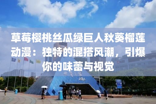 草莓樱桃丝瓜绿巨人秋葵榴莲动漫：独特的混搭风潮，引爆你的味蕾与视觉