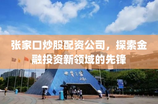 张家口炒股配资公司，探索金融投资新领域的先锋