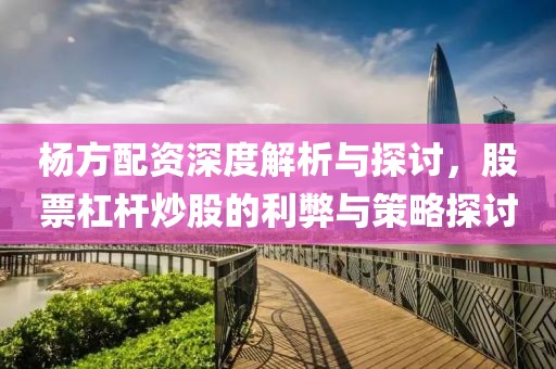 杨方配资深度解析与探讨，股票杠杆炒股的利弊与策略探讨