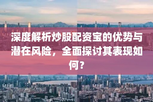 深度解析炒股配资宝的优势与潜在风险，全面探讨其表现如何？