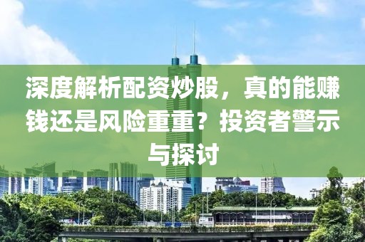 深度解析配资炒股，真的能赚钱还是风险重重？投资者警示与探讨