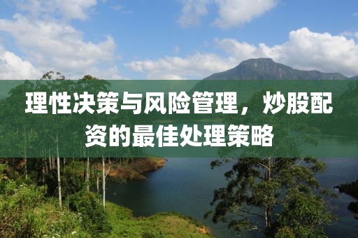 理性决策与风险管理，炒股配资的最佳处理策略