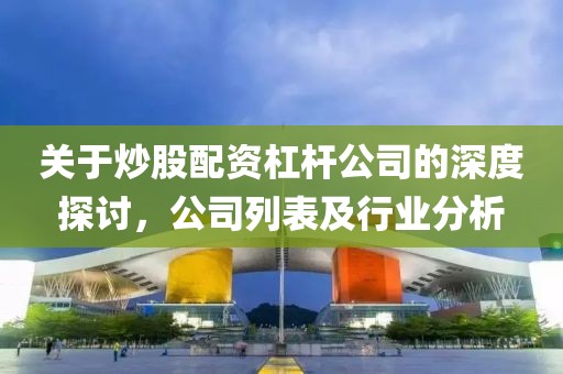 关于炒股配资杠杆公司的深度探讨，公司列表及行业分析