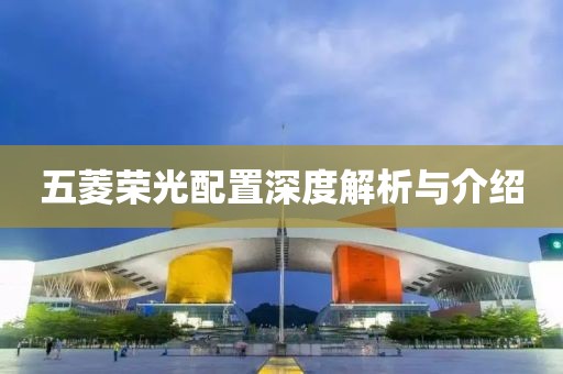 五菱荣光配置深度解析与介绍