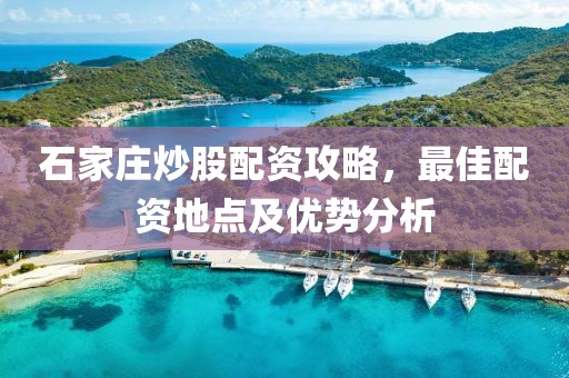 石家庄炒股配资攻略，最佳配资地点及优势分析