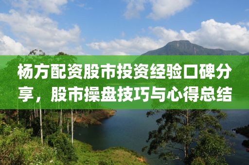 杨方配资股市投资经验口碑分享，股市操盘技巧与心得总结