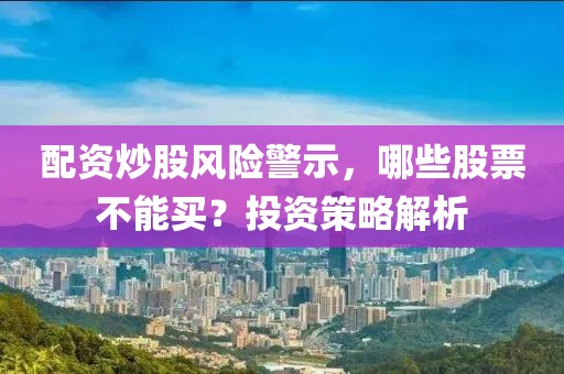 配资炒股风险警示，哪些股票不能买？投资策略解析