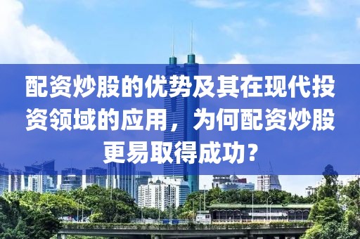 配资炒股的优势及其在现代投资领域的应用，为何配资炒股更易取得成功？