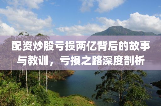 配资炒股亏损两亿背后的故事与教训，亏损之路深度剖析