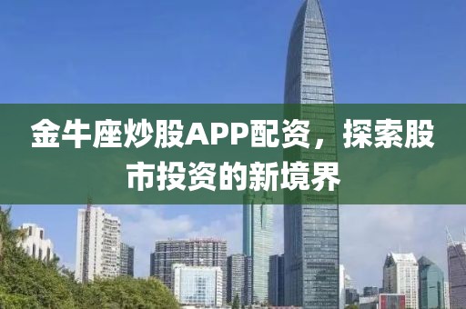 金牛座炒股APP配资，探索股市投资的新境界