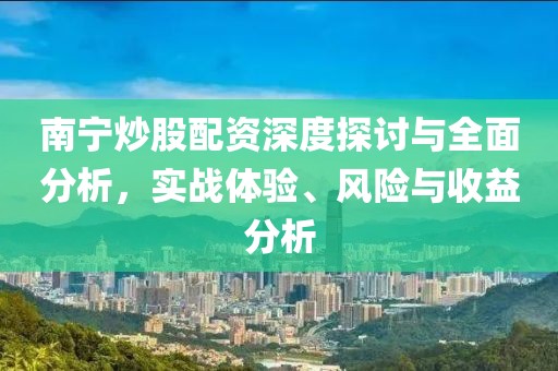 南宁炒股配资深度探讨与全面分析，实战体验、风险与收益分析