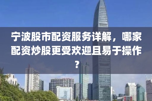 宁波股市配资服务详解，哪家配资炒股更受欢迎且易于操作？