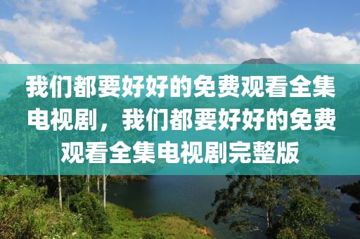 我们都要好好的免费观看全集电视剧，我们都要好好的免费观看全集电视剧完整版