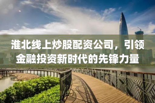 淮北线上炒股配资公司，引领金融投资新时代的先锋力量