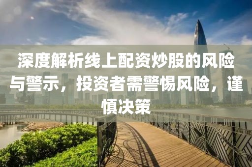 深度解析线上配资炒股的风险与警示，投资者需警惕风险，谨慎决策