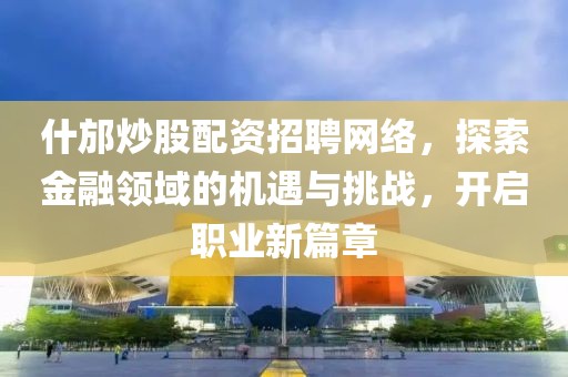 什邡炒股配资招聘网络，探索金融领域的机遇与挑战，开启职业新篇章