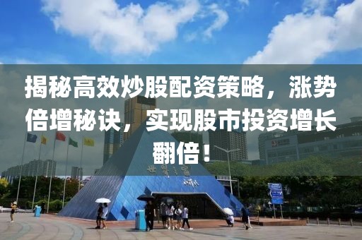 揭秘高效炒股配资策略，涨势倍增秘诀，实现股市投资增长翻倍！