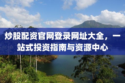 炒股配资官网登录网址大全，一站式投资指南与资源中心