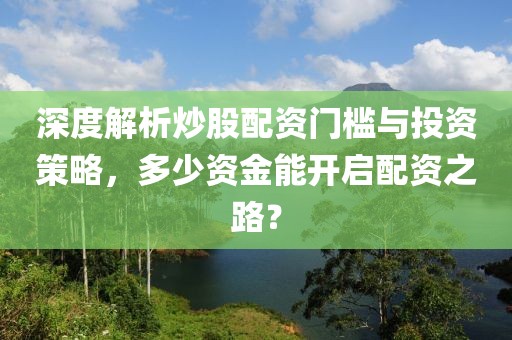 深度解析炒股配资门槛与投资策略，多少资金能开启配资之路？