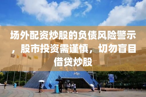 场外配资炒股的负债风险警示，股市投资需谨慎，切勿盲目借贷炒股