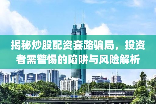 揭秘炒股配资套路骗局，投资者需警惕的陷阱与风险解析