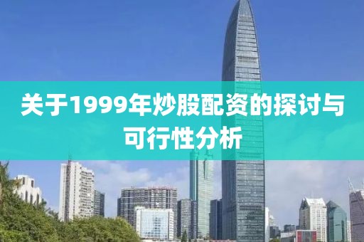 关于1999年炒股配资的探讨与可行性分析