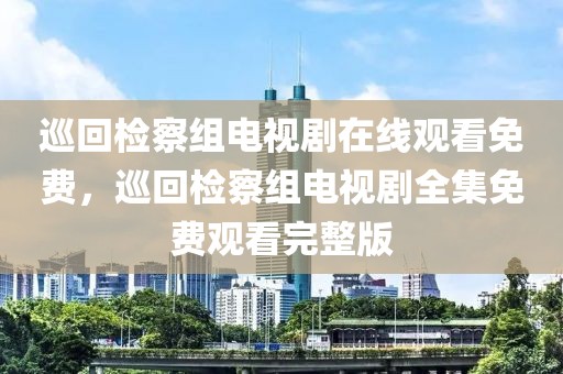 巡回检察组电视剧在线观看免费，巡回检察组电视剧全集免费观看完整版