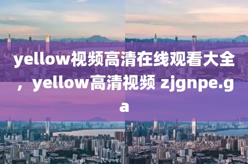 yellow视频高清在线观看大全，yellow高清视频 zjgnpe.ga