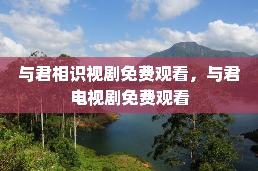 与君相识视剧免费观看，与君电视剧免费观看