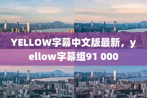 YELLOW字幕中文版最新，yellow字幕组91 000