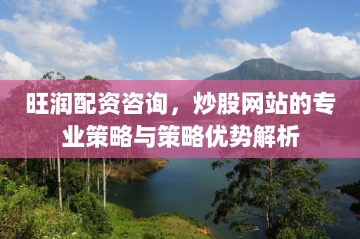 旺润配资咨询，炒股网站的专业策略与策略优势解析