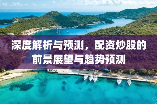 深度解析与预测，配资炒股的前景展望与趋势预测