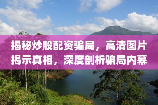 揭秘炒股配资骗局，高清图片揭示真相，深度剖析骗局内幕