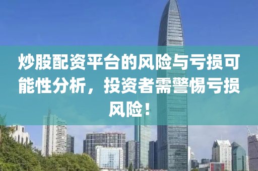 炒股配资平台的风险与亏损可能性分析，投资者需警惕亏损风险！