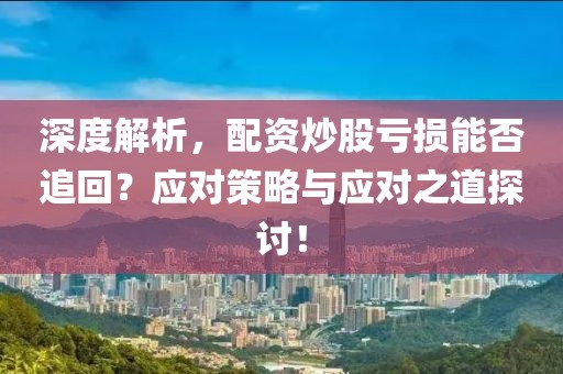 深度解析，配资炒股亏损能否追回？应对策略与应对之道探讨！