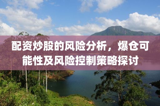 配资炒股的风险分析，爆仓可能性及风险控制策略探讨